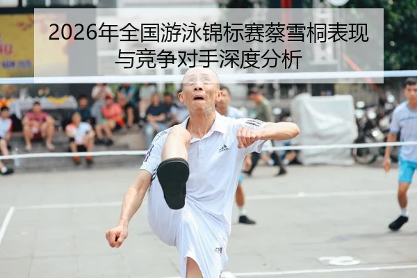 2026年全国游泳锦标赛蔡雪桐表现与竞争对手深度分析