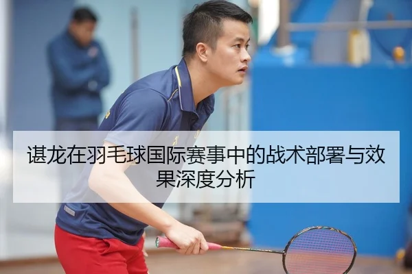 谌龙在羽毛球国际赛事中的战术部署与效果深度分析