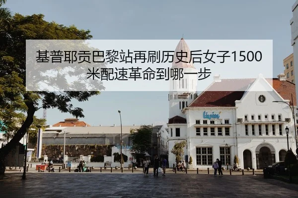 基普耶贡巴黎站再刷历史后女子1500米配速革命到哪一步