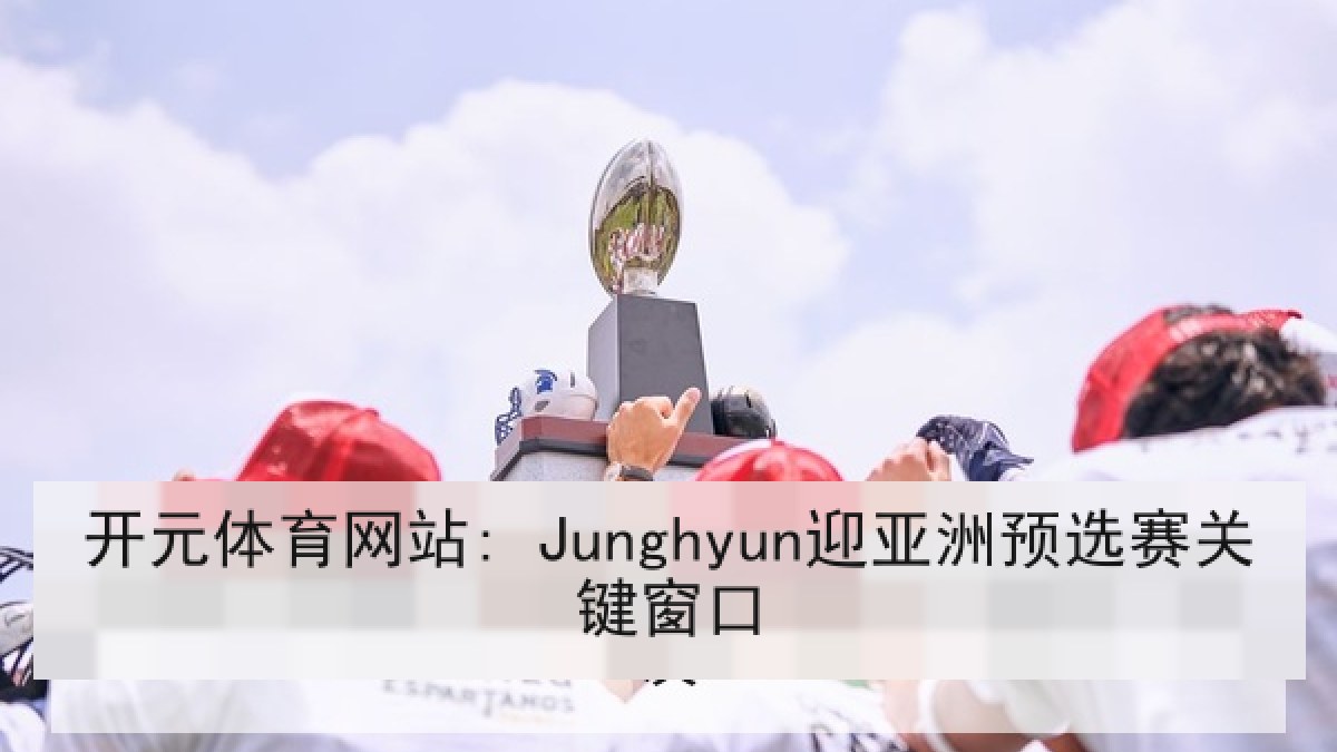 开元体育网站: Junghyun迎亚洲预选赛关键窗口