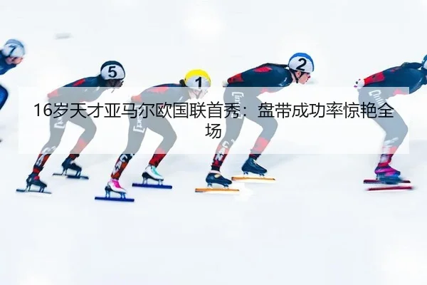 16岁天才亚马尔欧国联首秀：盘带成功率惊艳全场