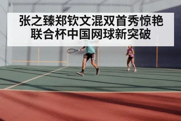 张之臻郑钦文混双首秀惊艳 联合杯中国网球新突破