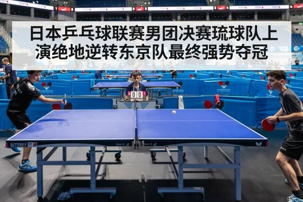 日本乒乓球联赛男团决赛琉球队上演绝地逆转东京队最终强势夺冠