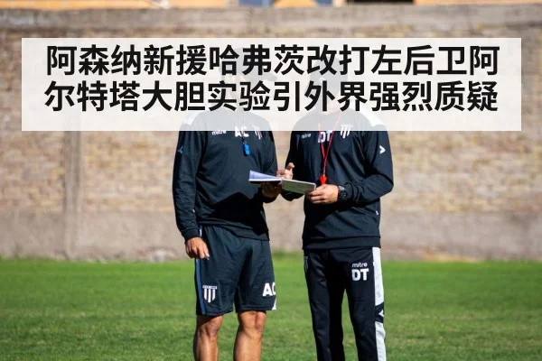 阿森纳新援哈弗茨改打左后卫阿尔特塔大胆实验引外界强烈质疑
