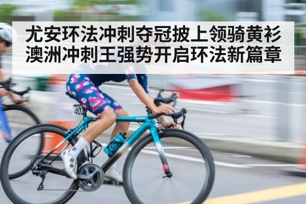尤安环法冲刺夺冠披上领骑黄衫 澳洲冲刺王强势开启环法新篇章