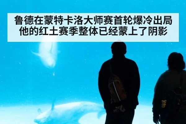 鲁德在蒙特卡洛大师赛首轮爆冷出局他的红土赛季整体已经蒙上了阴影